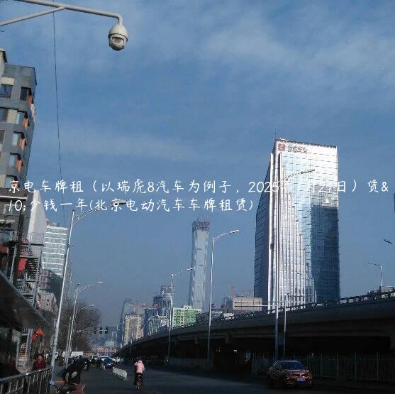 北京电车牌租（以瑞虎8汽车为例子，2025年1月21日）赁多少钱一年(北京电动汽车车牌租赁)