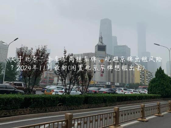 关于北京二手车车商租车牌、规避京牌出租风险？2024年11月最新(闲置北京车牌想租出去)