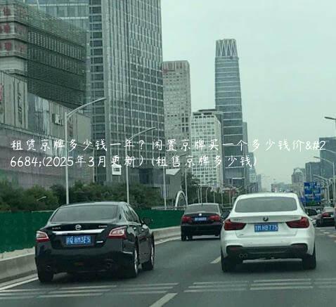 租赁京牌多少钱一年？闲置京牌买一个多少钱价格(2025年3月更新）(租售京牌多少钱)