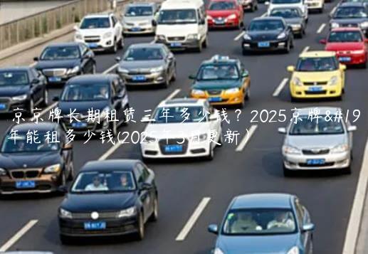 北京京牌长期租赁三年多少钱？2025京牌一年能租多少钱(2025年3月更新）