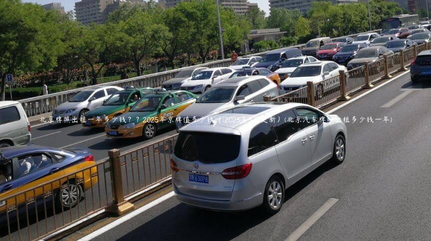 北京牌照出租一年多少钱？？2025年京牌值多少钱呀(2025年3月更新）(北京汽车牌照出租多少钱一年)