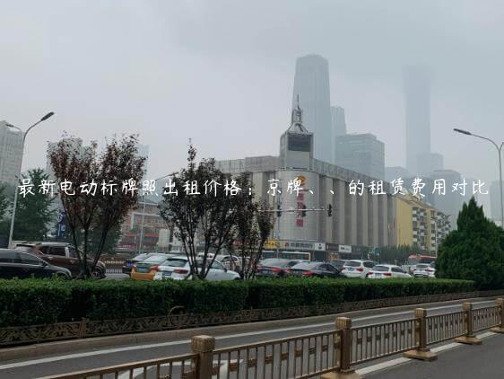 最新电动标牌照出租价格：京牌、、的租赁费用对比
