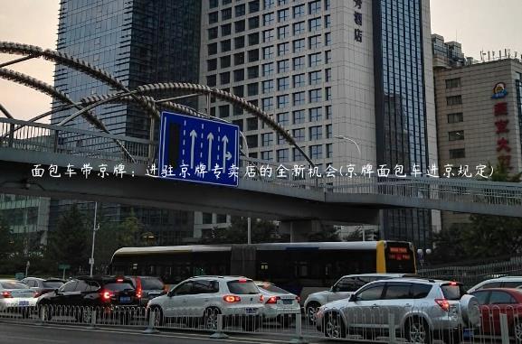 面包车带京牌：进驻京牌专卖店的全新机会(京牌面包车进京规定)