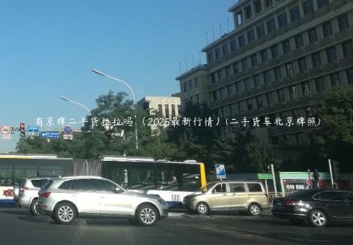 有京牌二手货拉拉吗 （2025最新行情）(二手货车北京牌照)