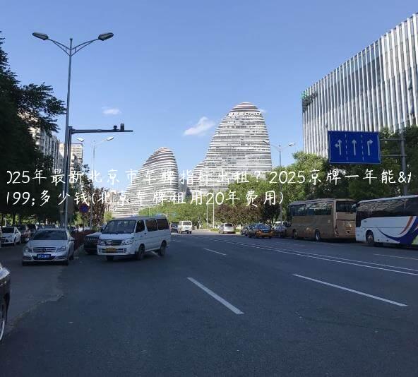 2025年最新北京市车牌指标出租？2025京牌一年能租多少钱(北京车牌租用20年费用)