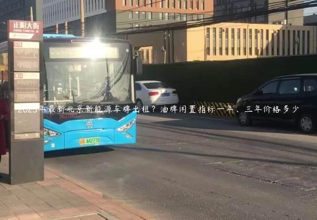 2025年最新北京新能源车牌出租？油牌闲置指标一年、三年价格多少