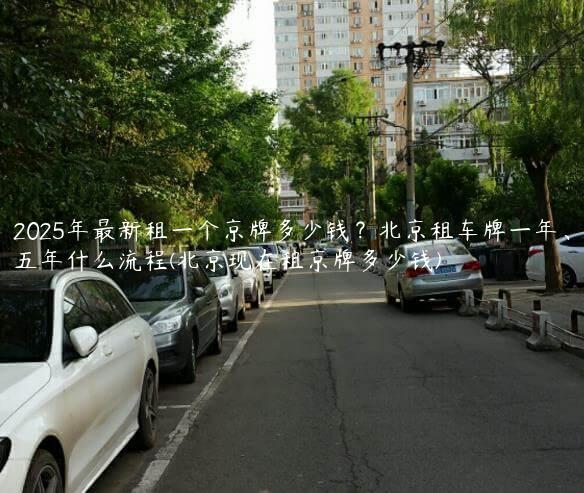2025年最新租一个京牌多少钱？北京租车牌一年、五年什么流程(北京现在租京牌多少钱)