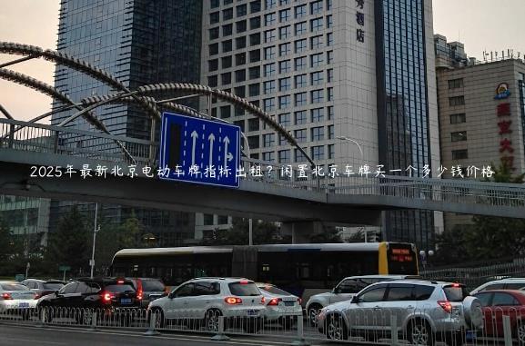 2025年最新北京电动车牌指标出租？闲置北京车牌买一个多少钱价格
