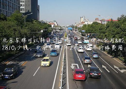 北京车牌可以转让过户吗？，京牌一个月多少钱，北京车牌1年2年3年5年价格费用
