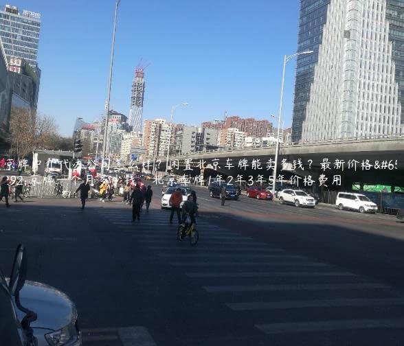 京牌中介代办公司怎么样？闲置北京车牌能卖多钱？最新价格，京牌一个月多少钱，北京车牌1年2年3年5年价格费用