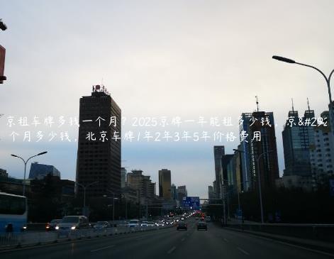 北京租车牌多钱一个月？2025京牌一年能租多少钱，京牌一个月多少钱，北京车牌1年2年3年5年价格费用