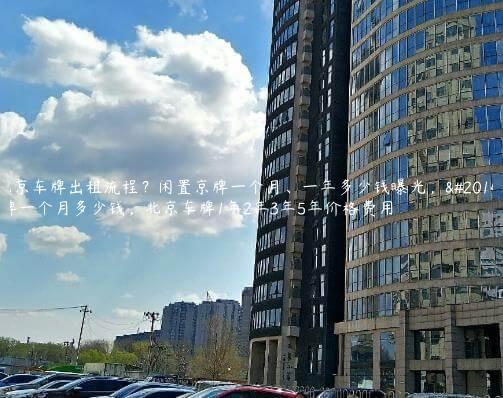 北京车牌出租流程？闲置京牌一个月、一年多少钱曝光，京牌一个月多少钱，北京车牌1年2年3年5年价格费用