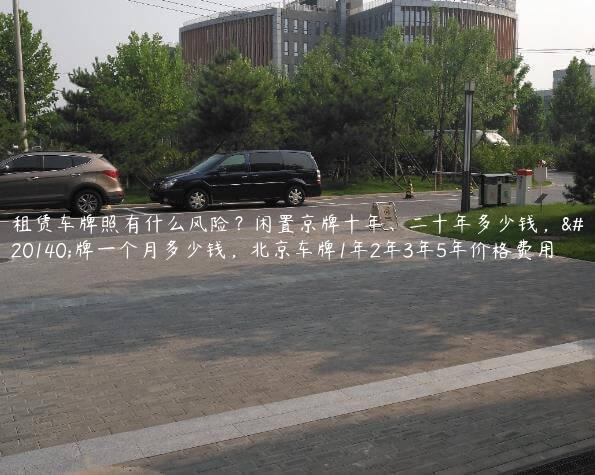 租赁车牌照有什么风险？闲置京牌十年、二十年多少钱，京牌一个月多少钱，北京车牌1年2年3年5年价格费用