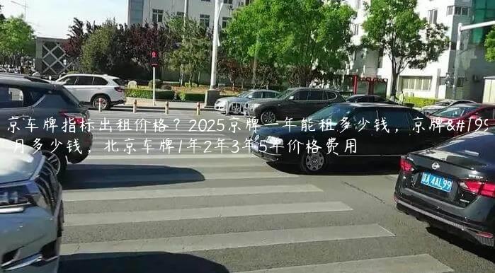北京车牌指标出租价格？2025京牌一年能租多少钱，京牌一个月多少钱，北京车牌1年2年3年5年价格费用