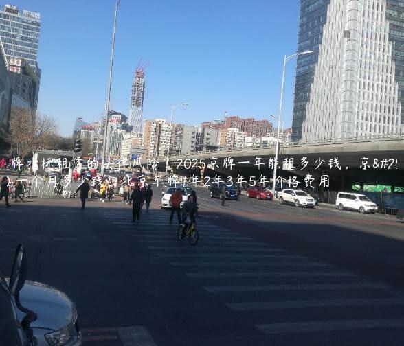 京牌指标租赁的法律风险？2025京牌一年能租多少钱，京牌一个月多少钱，北京车牌1年2年3年5年价格费用