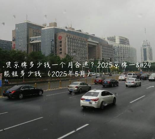 租赁京牌多少钱一个月合适？2025京牌一年能租多少钱 （2025年5月）