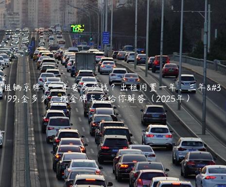 租辆京牌车一年要多少钱？出租闲置一年、三年租金多少，找金牌车务给你解答（2025年）