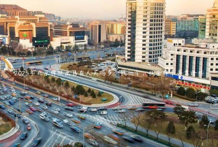 2025年北京牌照出售有人买吗多少钱一个，找金牌车务靠谱些